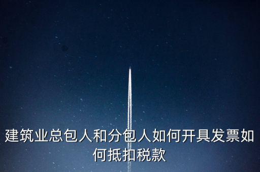建筑業(yè)總包如何開票，建筑業(yè)總包人和分包人如何開具發(fā)票如何抵扣稅款