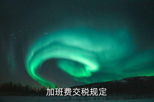 加值班補(bǔ)貼如何納稅，加班工資如何扣稅
