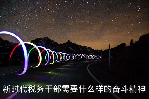 新時代稅務干部需要什么樣的奮斗精神