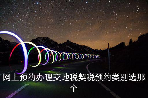 地稅如何預(yù)約，網(wǎng)上預(yù)約辦理交地稅契稅預(yù)約類別選那個(gè)