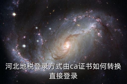 河北地稅如何登陸，河北地稅登錄方式由ca證書如何轉(zhuǎn)換直接登錄