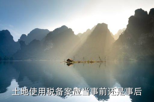 廣東土地使用稅備案如何備案，土地使用稅備案應(yīng)當(dāng)事前還是事后