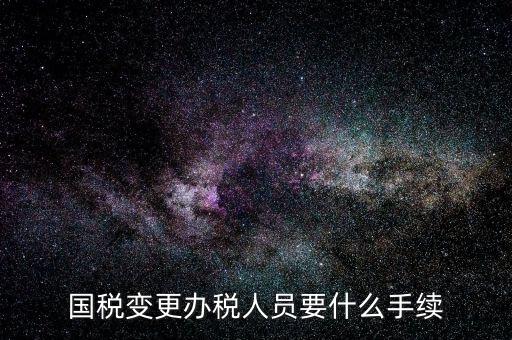 國(guó)稅如何變更辦稅人員，國(guó)稅變更辦稅人員要什么手續(xù)