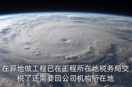 工程項目異地預繳后 如何申報，在異地做工程已在工程所在地稅務(wù)局交稅了還需要回公司機構(gòu)所在地