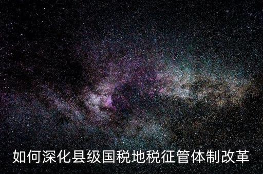 地稅如何深化征管體制改革，如何深化縣級國稅地稅征管體制改革