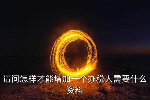 北京國稅如何增加辦稅人員，請問怎樣才能增加一個辦稅人需要什么資料