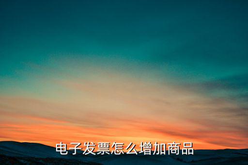 百望電子發(fā)票如何添加商品名稱，電子發(fā)票怎么增加商品
