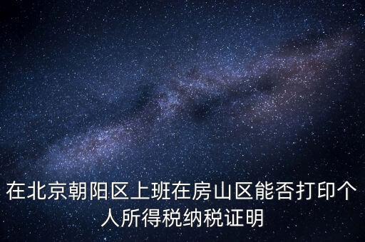 在北京朝陽區(qū)上班在房山區(qū)能否打印個(gè)人所得稅納稅證明