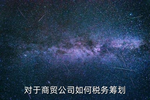 商貿(mào)企業(yè)所如何稅務管理，商貿(mào)公司如何做稅務籌劃
