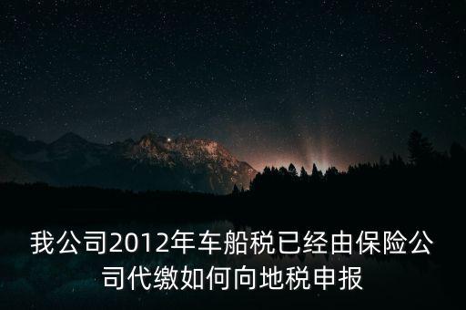 保險費車船稅如何申報，我公司2012年車船稅已經(jīng)由保險公司代繳如何向地稅申報