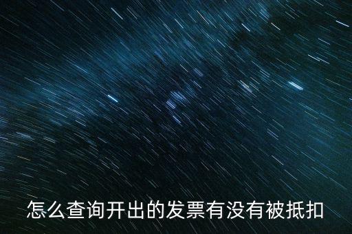 如何查詢發(fā)票是否抵扣，怎么查詢開出的發(fā)票有沒(méi)有被抵扣