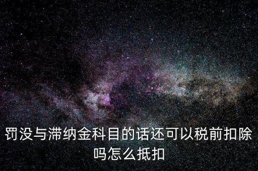 罰沒(méi)與滯納金科目的話(huà)還可以稅前扣除嗎怎么抵扣