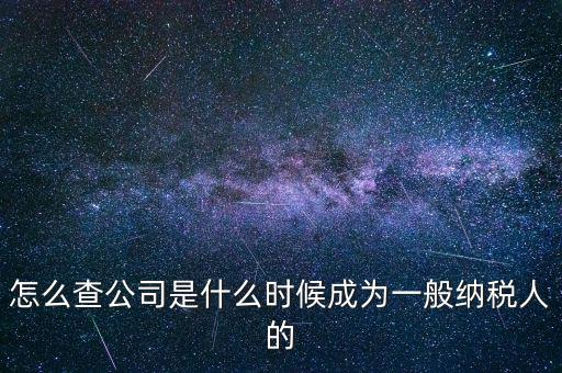 如何查一般納稅人資格認定日期，怎么查公司是什么時候成為一般納稅人的