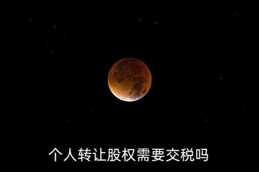 股東個人股權轉讓如何交稅嗎，個人轉讓股權需要交稅嗎