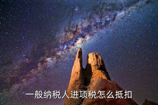 一般納稅人稅如何抵扣進(jìn)項稅額，一般納稅人進(jìn)項稅怎么抵扣