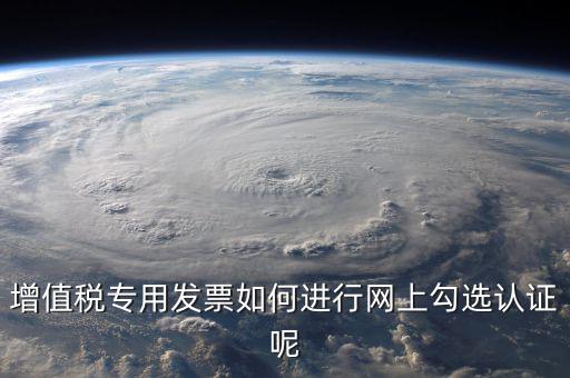 增值稅專用發(fā)票如何進行網(wǎng)上勾選認(rèn)證呢
