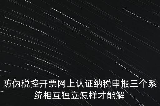 防偽稅控開(kāi)票網(wǎng)上認(rèn)證納稅申報(bào)三個(gè)系統(tǒng)相互獨(dú)立怎樣才能解