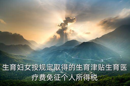 生育津貼如何免稅，的工資薪金所得中包含了免稅的生育補(bǔ)貼怎么算個稅