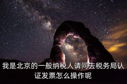 北京的發(fā)票如何驗證，我是北京的一般納稅人請問去稅務局認證發(fā)票怎么操作呢