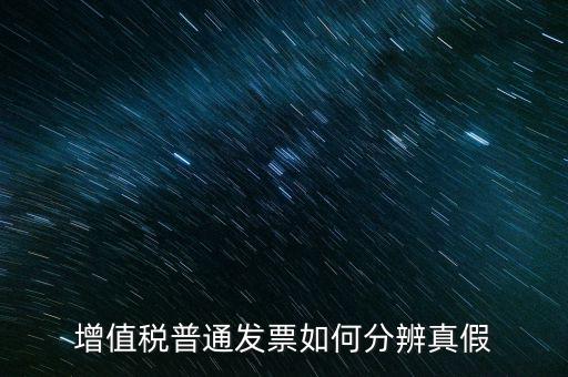 增值稅發(fā)票如何看真?zhèn)?，增值稅普通發(fā)票如何分辨真假