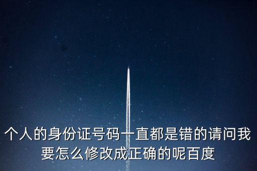 個稅客戶端如何修改身份證，個人的身份證號碼一直都是錯的請問我要怎么修改成正確的呢百度