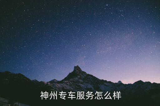  神州專(zhuān)車(chē)服務(wù)怎么樣