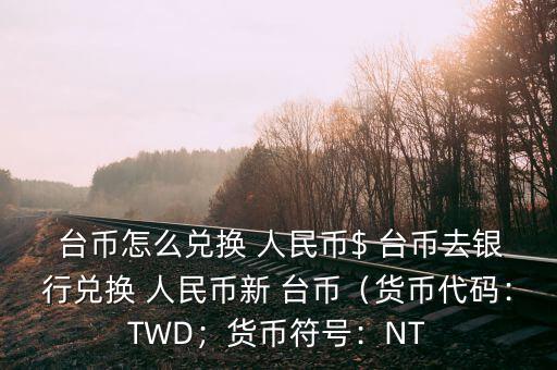  臺(tái)幣怎么兌換 人民幣$ 臺(tái)幣去銀行兌換 人民幣新 臺(tái)幣（貨幣代碼：TWD；貨幣符號(hào)：NT