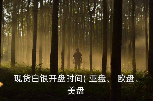 現(xiàn)貨白銀開盤時(shí)間( 亞盤、 歐盤、美盤