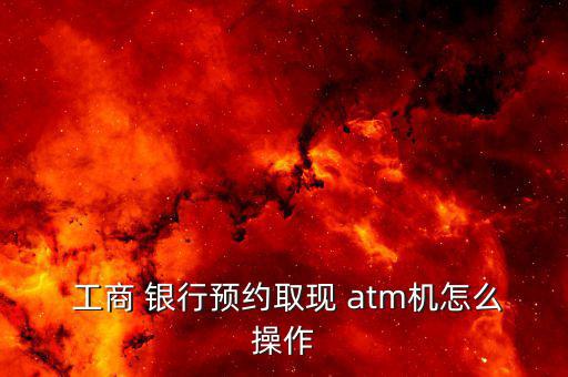  工商 銀行預約取現 atm機怎么操作