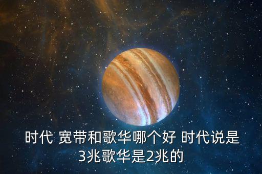  時(shí)代 寬帶和歌華哪個好 時(shí)代說是3兆歌華是2兆的