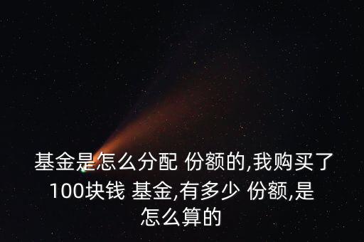  基金是怎么分配 份額的,我購(gòu)買了100塊錢 基金,有多少 份額,是怎么算的