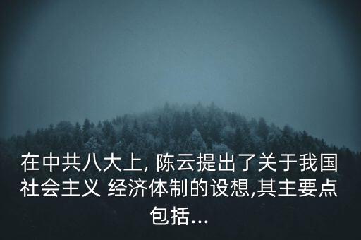 在中共八大上, 陳云提出了關于我國社會主義 經(jīng)濟體制的設想,其主要點包括...