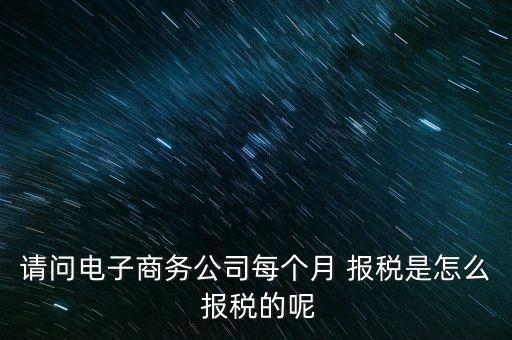 請問電子商務(wù)公司每個月 報(bào)稅是怎么 報(bào)稅的呢