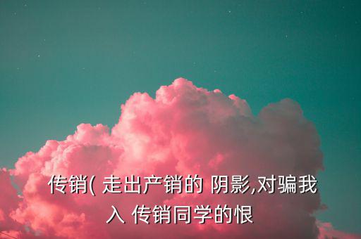  傳銷(xiāo)( 走出產(chǎn)銷(xiāo)的 陰影,對(duì)騙我入 傳銷(xiāo)同學(xué)的恨