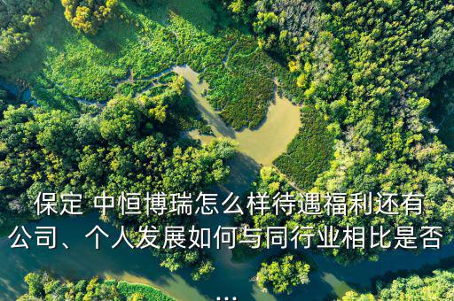 保定 中恒博瑞怎么樣待遇福利還有公司、個(gè)人發(fā)展如何與同行業(yè)相比是否...