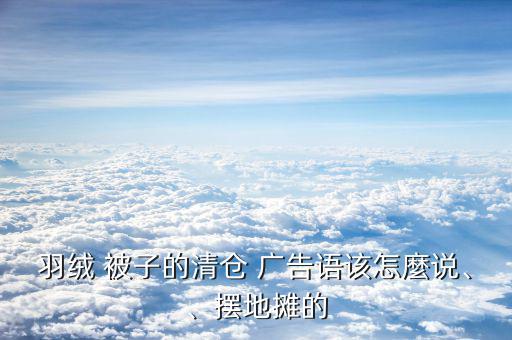羽絨 被子的清倉 廣告語該怎麼說、、擺地攤的