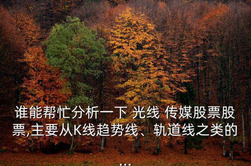 誰能幫忙分析一下 光線 傳媒股票股票,主要從K線趨勢(shì)線、軌道線之類的...