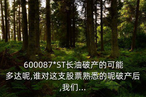  600087*ST長(zhǎng)油破產(chǎn)的可能多達(dá)呢,誰對(duì)這支股票熟悉的呢破產(chǎn)后,我們...