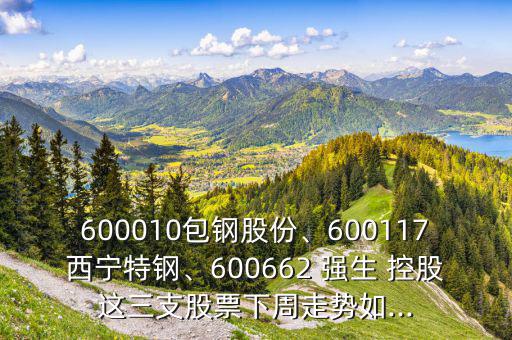 600010包鋼股份、600117西寧特鋼、600662 強生 控股這三支股票下周走勢如...