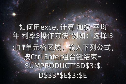 如何用excel 計(jì)算 加權(quán) 平均年 利率$操作方法:例如：選擇I3:I11單元格區(qū)域，輸入下列公式，按Ctrl Enter組合鍵結(jié)束=SUMPRODUCT*$D$3:$D$33*$E$3:$E