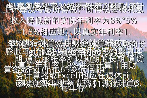  通貨膨脹率如何計算$1.長期真實年利率=無違約長期債券利率預期的長期 通貨膨脹率所以預期的長期 通貨膨脹率=無違約長期債券利率長期真實年利率=8%3%=5%2.他沒有考慮 通貨膨脹率，如果考慮了的話，應(yīng)該以真實年利率（3%）進行計算3.以真實年利率3%進行計算（用財務(wù)計算器或Excel)他65歲應(yīng)存$416,569以真實年利率3%進行計算（用財務(wù)計算器或Excel)他應(yīng)在退休前每年存$15,5034.以上計算沒考慮所得稅，所得稅會將利息收入降低新的實際年利率為8%*5%=1.8%相應(yīng)地，以真實年利率1.8%進行計算（用財務(wù)計算器或Excel)他65歲應(yīng)存$466,801以真實年利率1.8%進行計算（用財務(wù)計算器或Excel)他應(yīng)在退休前每年存