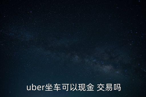  uber坐車可以現金 交易嗎