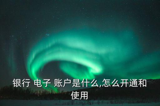 銀行 電子 賬戶是什么,怎么開(kāi)通和使用