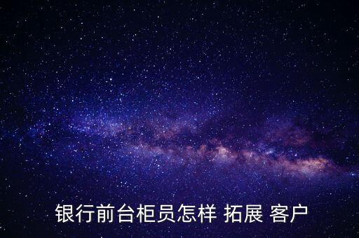 銀行拓展客戶怎么寫(xiě),銀行如何營(yíng)銷企業(yè)客戶