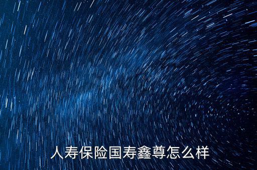 中國人壽萬能險(xiǎn)怎么樣,人壽生命信尊保險(xiǎn)公司優(yōu)點(diǎn)多