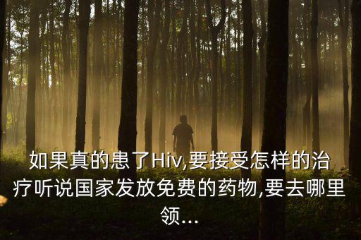 如果真的患了Hiv,要接受怎樣的治療聽說國(guó)家發(fā)放免費(fèi)的藥物,要去哪里領(lǐng)...