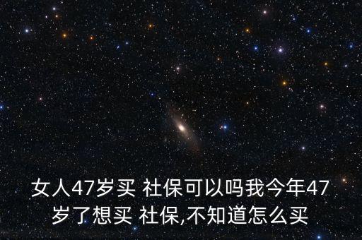 女人47歲買 社?？梢詥嵛医衲?7歲了想買 社保,不知道怎么買