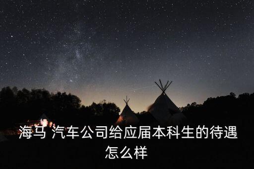  海馬 汽車公司給應屆本科生的待遇怎么樣