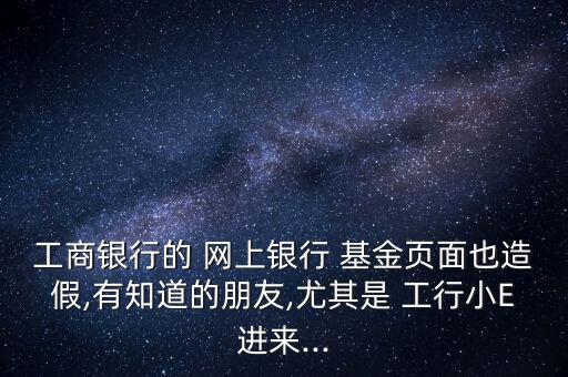 工商銀行的 網上銀行 基金頁面也造假,有知道的朋友,尤其是 工行小E進來...