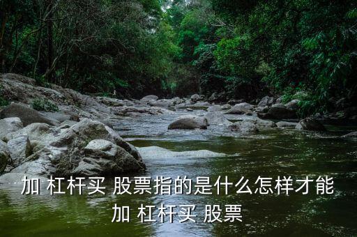 加 杠桿買(mǎi) 股票指的是什么怎樣才能加 杠桿買(mǎi) 股票